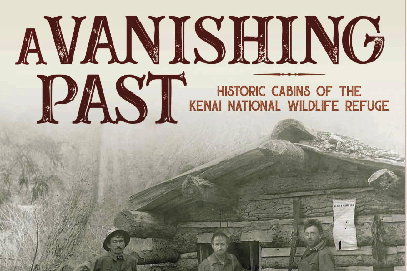 The cover of Gary Titus and Clark Fair’s new book, “A Vanishing Past: Historic Cabins of the Kenai National Wildlife Refuge.” (Photo courtesy of Clark Fair)